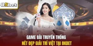Game Bài Truyền Thống - Nét Đẹp Giải Trí Việt Tại 8KBET