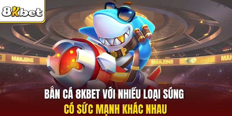 Bắn cá 8KBET với nhiều loại súng có sức mạnh khác nhau